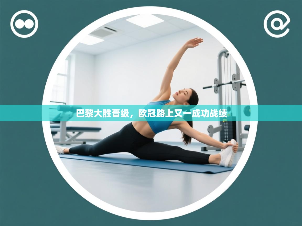 巴黎大胜晋级,欧冠路上又一成功战绩 第2张