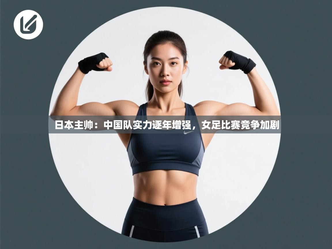 日本主帅：中国队实力逐年增强，女足比赛竞争加剧  第2张